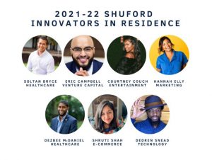 2021-22 Shuford Innovators in Residence: From left with photos, first row: Soltan Bryce: Healthcare, Eric Campbell, venture capital, Courtney Couch, entertainment, Hannah Elly, marketing. Second row, left to right, Dezbee McDaniel, healthcare, Shruti Shah, e-commerce, Dedren Sneed, technology.
